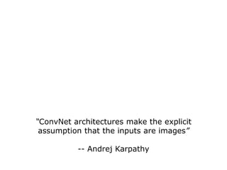 “ConvNet architectures make the explicit
assumption that the inputs are images”
-- Andrej Karpathy
 