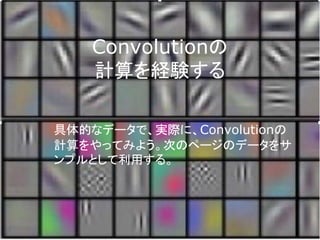 Convolutionの
計算を経験する
具体的なデータで、実際に、Convolutionの
計算をやってみよう。次のページのデータをサ
ンプルとして利用する。
 