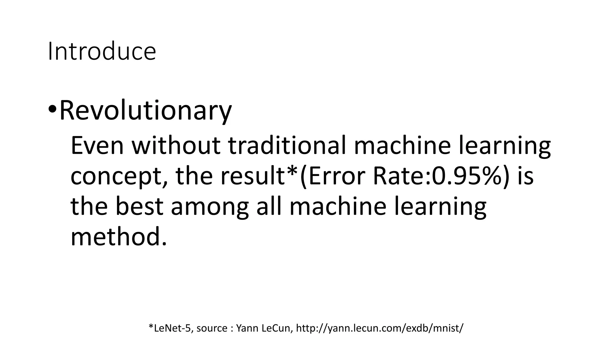 •Revolutionary
Even without traditional machine learning
concept, the result*(Error Rate:0.95%) is
the best among all machine learning
method.
Introduce
*LeNet-5, source : Yann LeCun, http://yann.lecun.com/exdb/mnist/
 