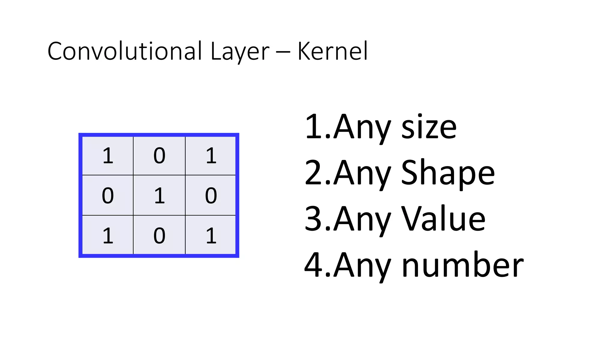 1 0 1
0 1 0
1 0 1
Convolutional Layer – Kernel
1.Any size
2.Any Shape
3.Any Value
4.Any number
 