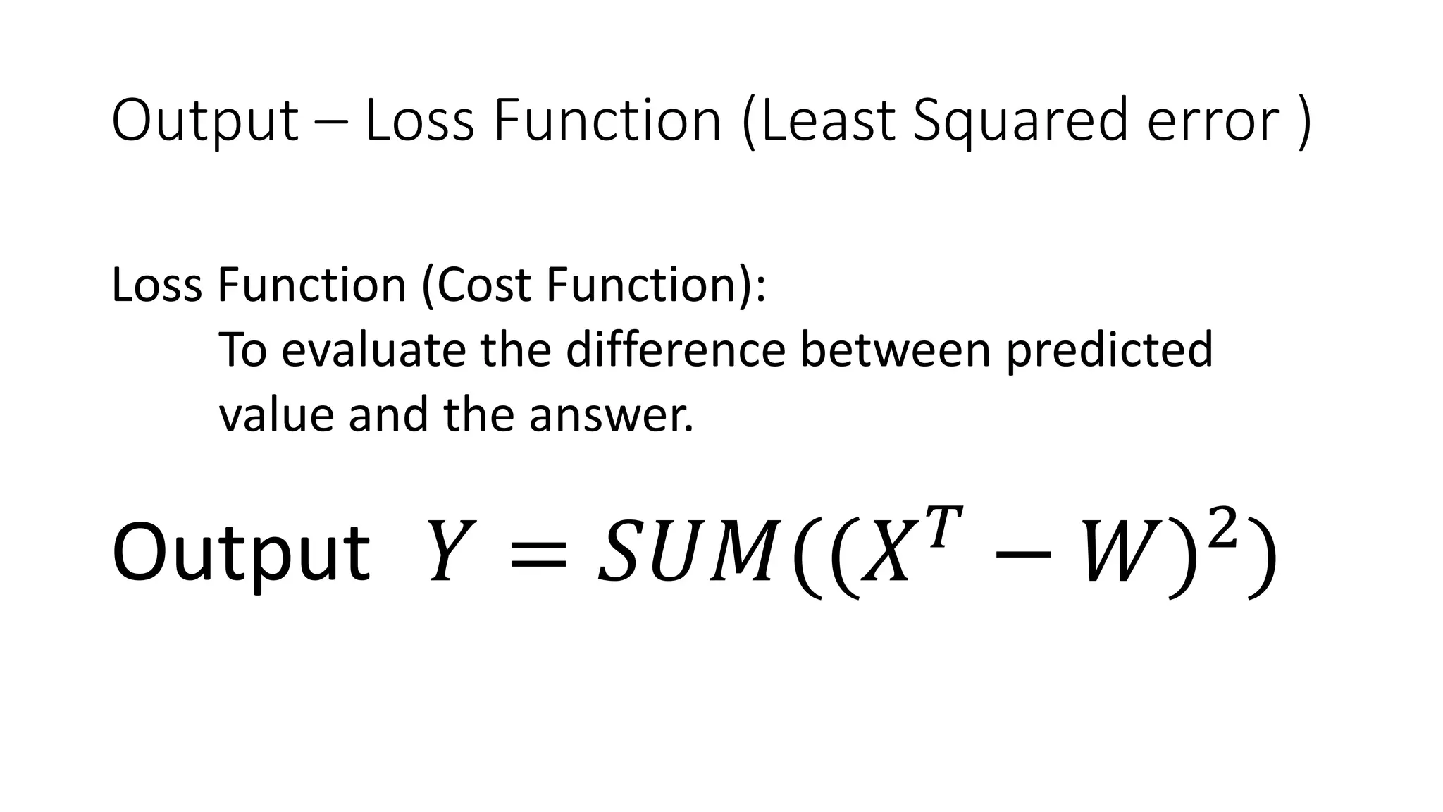 Output – Loss Function (Least Squared error )
Output 𝑌 = 𝑆𝑈𝑀((𝑋 𝑇
− 𝑊)2
)
Loss Function (Cost Function):
To evaluate the difference between predicted
value and the answer.
 