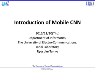 2016 UEC Tokyo.
Introduction of Mobile CNN
2016/11/10(Thu)
Department of Informatics,
The University of Electro-Communications,
Yanai Laboratory,
Ryosuke Tanno
 