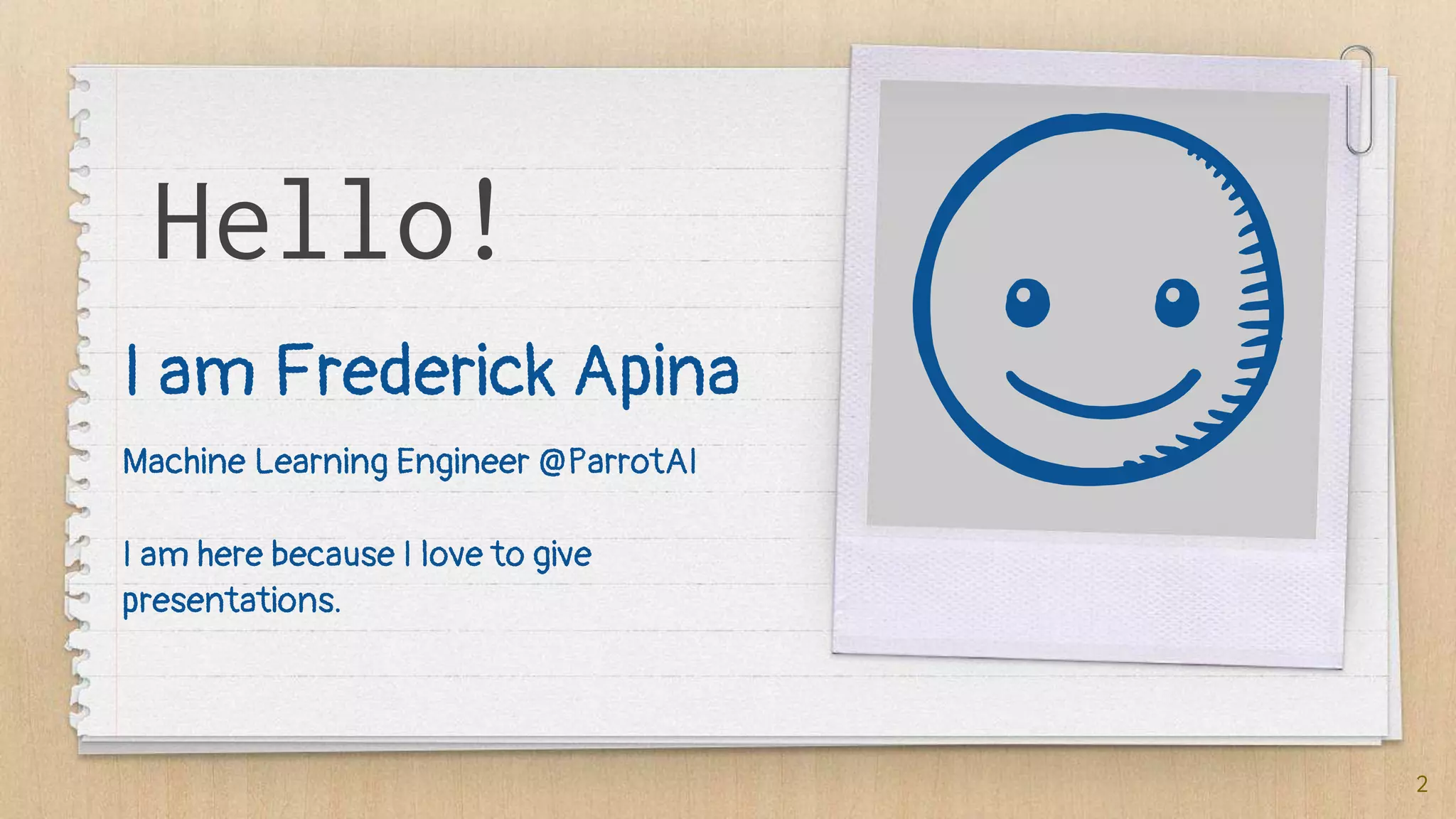 Hello!
I am Frederick Apina
Machine Learning Engineer @ParrotAI
I am here because I love to give
presentations.
2
 