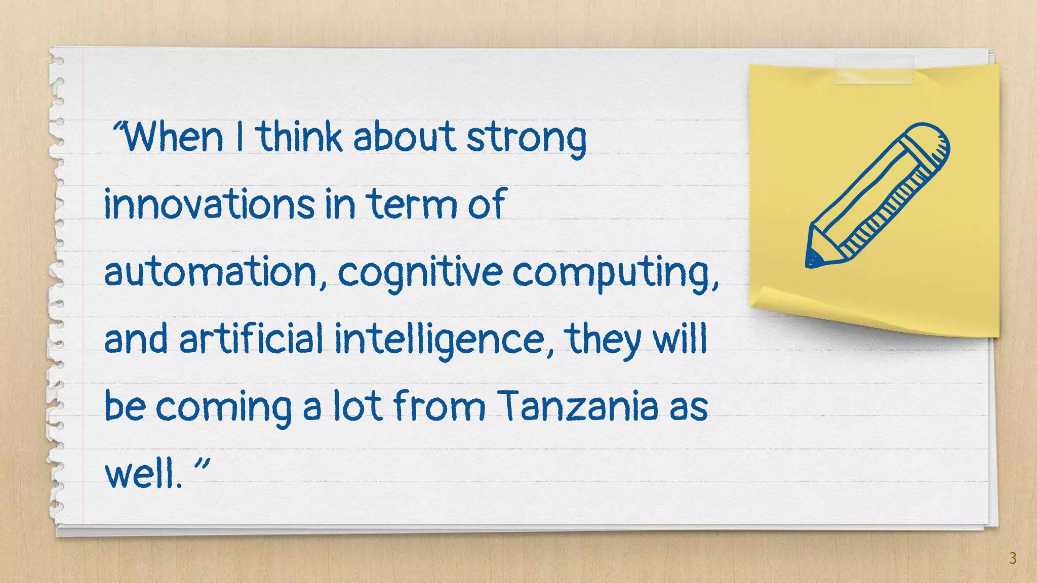 “When I think about strong
innovations in term of
automation, cognitive computing,
and artificial intelligence, they will
be coming a lot from Tanzania as
well.”
3
 