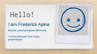 Hello!
I am Frederick Apina
Machine Learning Engineer @ParrotAI
I am here because I love to give
presentations.
2
 