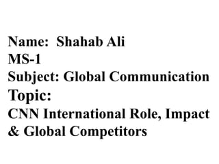 Name: Shahab Ali
MS-1
Subject: Global Communication
Topic:
CNN International Role, Impact
& Global Competitors
 