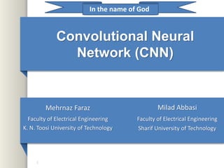 Convolutional Neural
Network (CNN)
1
In the name of God
Mehrnaz Faraz
Faculty of Electrical Engineering
K. N. Toosi University of Technology
Milad Abbasi
Faculty of Electrical Engineering
Sharif University of Technology
 
