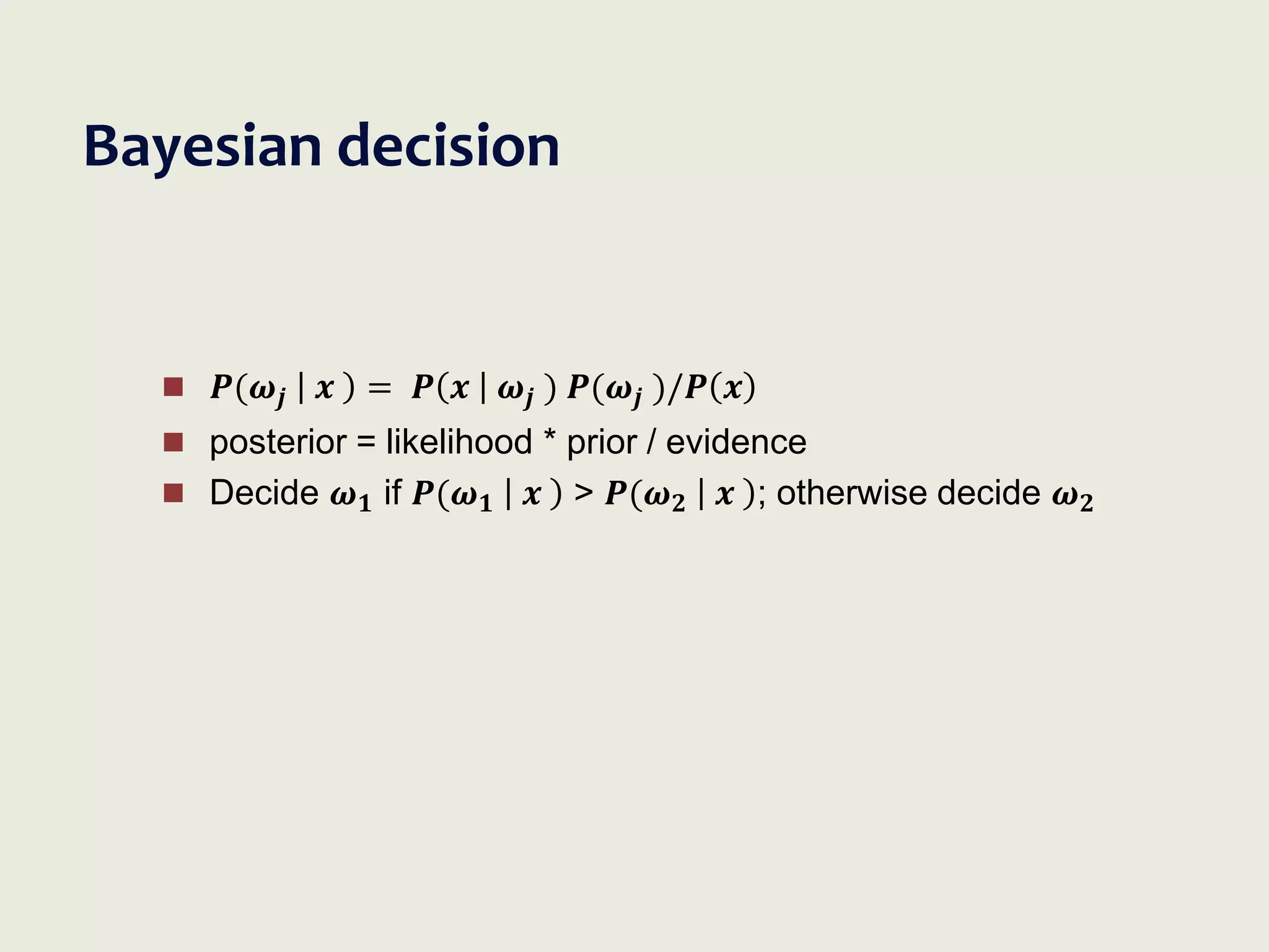 Bayesian decision
 𝑷(𝝎𝒋 𝒙 = 𝑷 𝒙 𝝎𝒋 ) 𝑷(𝝎𝒋 )/𝑷 𝒙
 posterior = likelihood * prior / evidence
 Decide 𝝎𝟏 if 𝑷(𝝎𝟏 𝒙 > 𝑷(𝝎𝟐 𝒙 ; otherwise decide 𝝎𝟐
 
