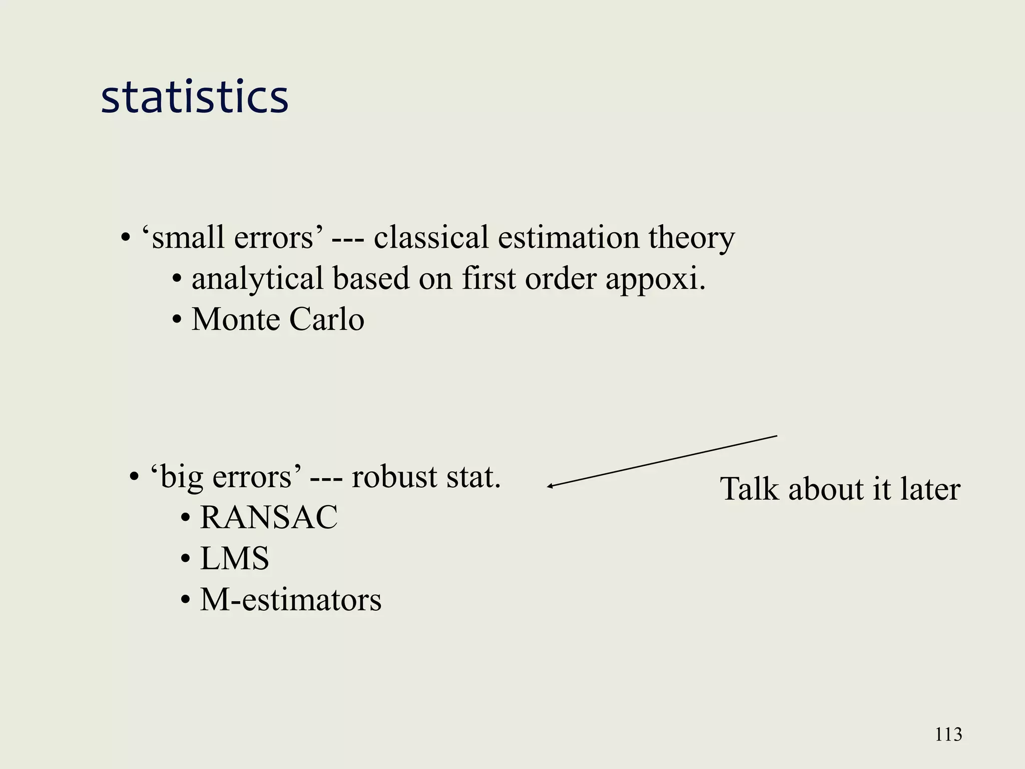 113
statistics
• ‘small errors’ --- classical estimation theory
• analytical based on first order appoxi.
• Monte Carlo
• ‘big errors’ --- robust stat.
• RANSAC
• LMS
• M-estimators
Talk about it later
 