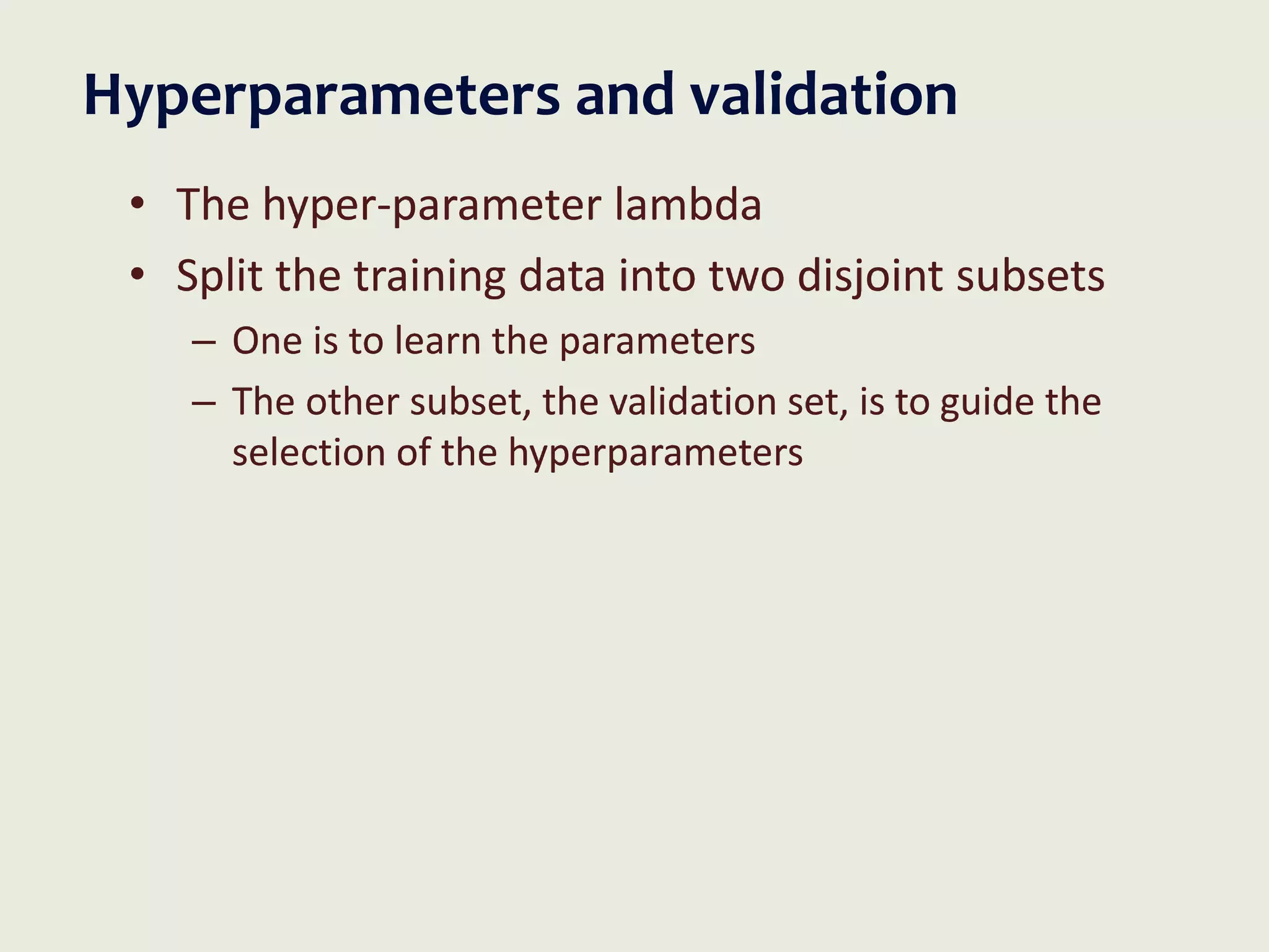 Hyperparameters and validation
• The hyper-parameter lambda
• Split the training data into two disjoint subsets
– One is to learn the parameters
– The other subset, the validation set, is to guide the
selection of the hyperparameters
 