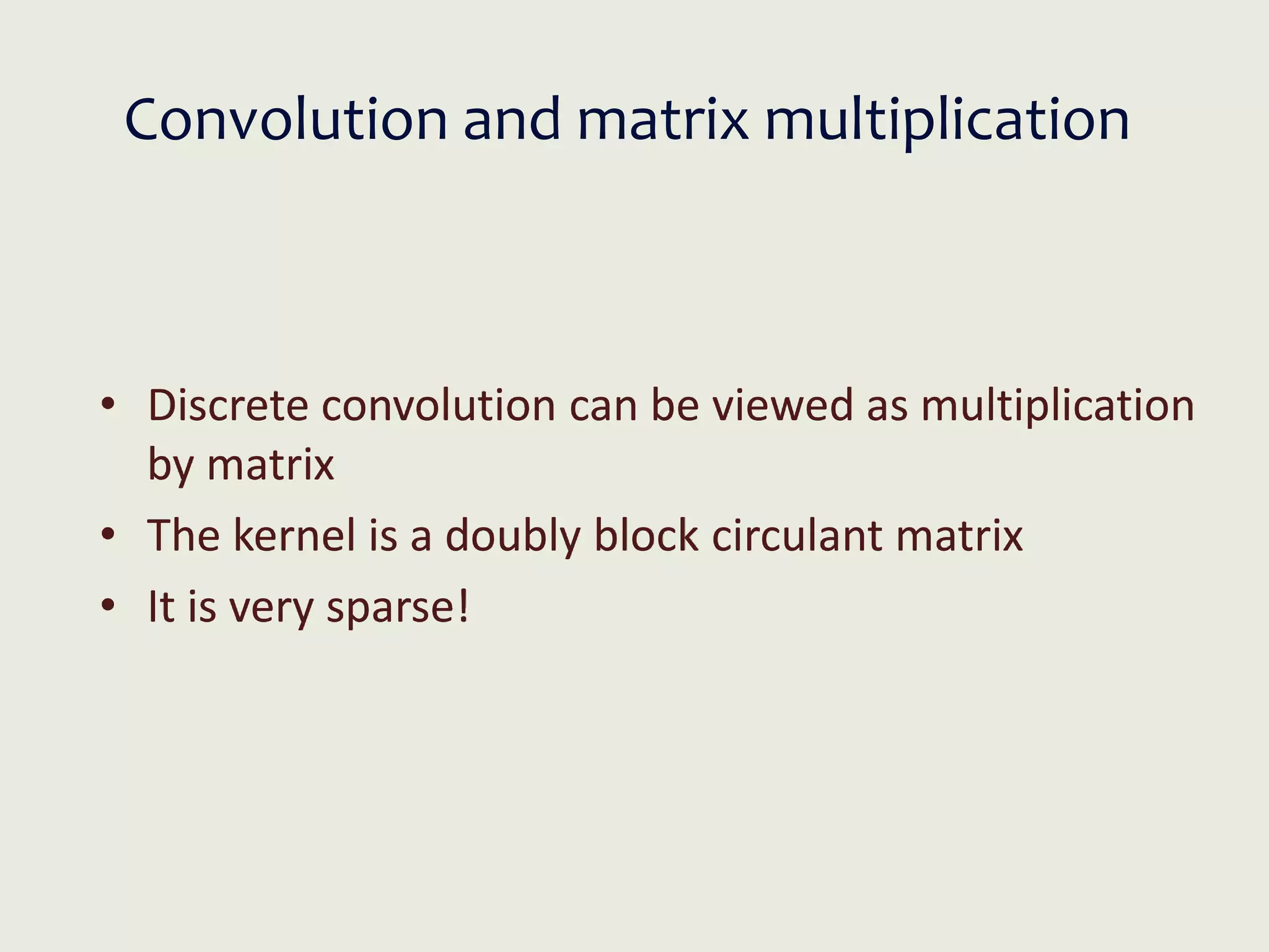 Convolution and matrix multiplication
• Discrete convolution can be viewed as multiplication
by matrix
• The kernel is a doubly block circulant matrix
• It is very sparse!
 