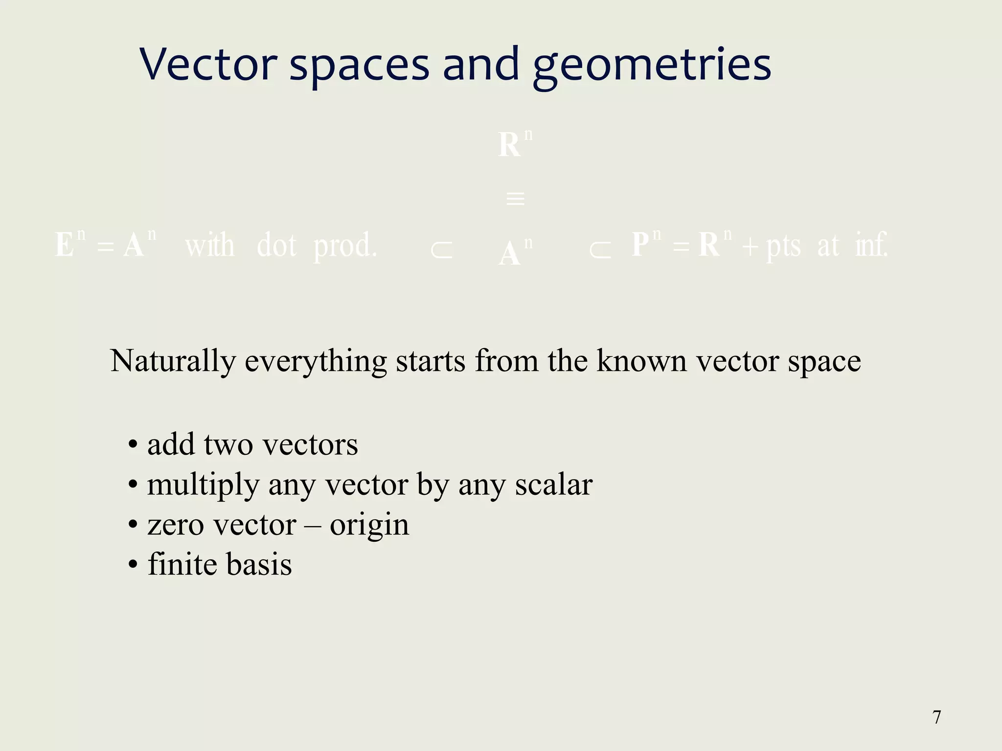 7
prod.
dot
with
n
n
A
E  inf.
at
pts
n
n

 R
P
n
A
n
R



Naturally everything starts from the known vector space
• add two vectors
• multiply any vector by any scalar
• zero vector – origin
• finite basis
Vector spaces and geometries
 