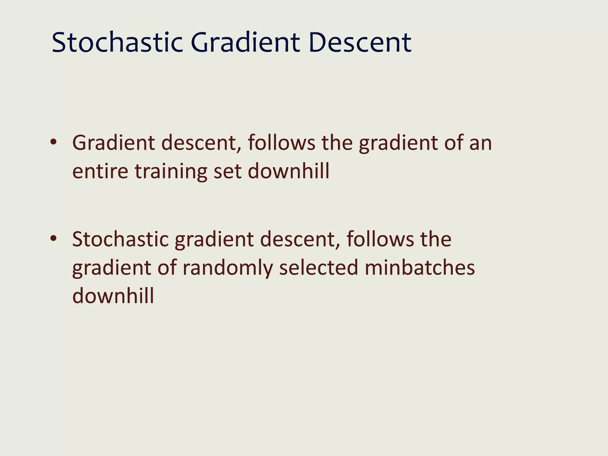 Stochastic Gradient Descent
• Gradient descent, follows the gradient of an
entire training set downhill
• Stochastic gradient descent, follows the
gradient of randomly selected minbatches
downhill
 