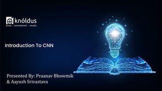 Presented By: Praanav Bhowmik
& Aayush Srivastava
Introduction To CNN
 