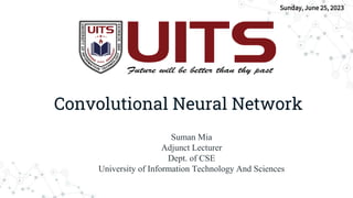 Convolutional Neural Network
Sunday, June 25, 2023
Suman Mia
Adjunct Lecturer
Dept. of CSE
University of Information Technology And Sciences
 