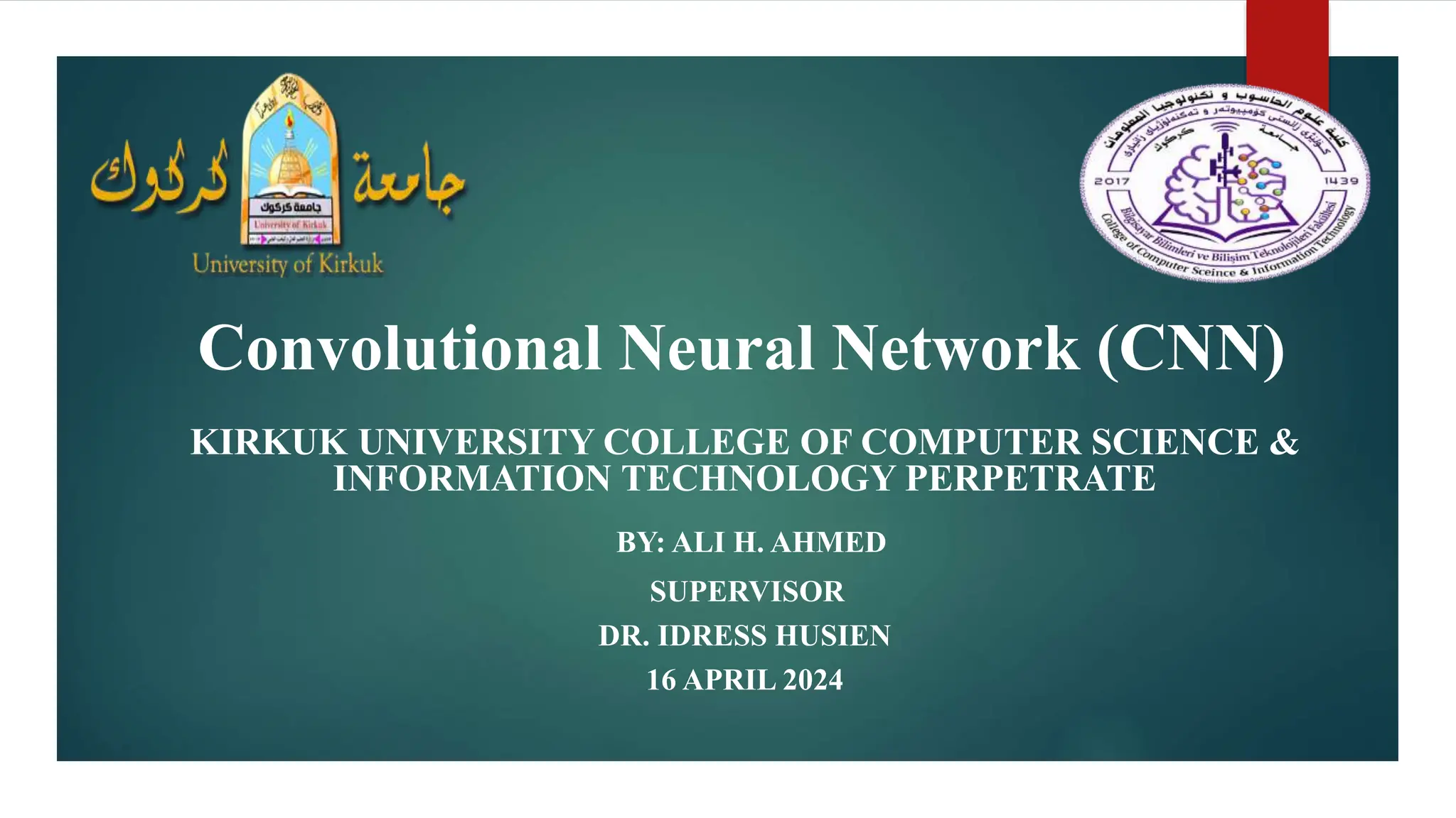 Convolutional Neural Network (CNN) KIRKUK UNIVERSITY COLLEGE OF COMPUTER SCIENCE & INFORMATION TECHNOLOGY PERPETRATE BY: ALI H. AHMED SUPERVISOR DR. IDRESS HUSIEN 16 APRIL 2024 