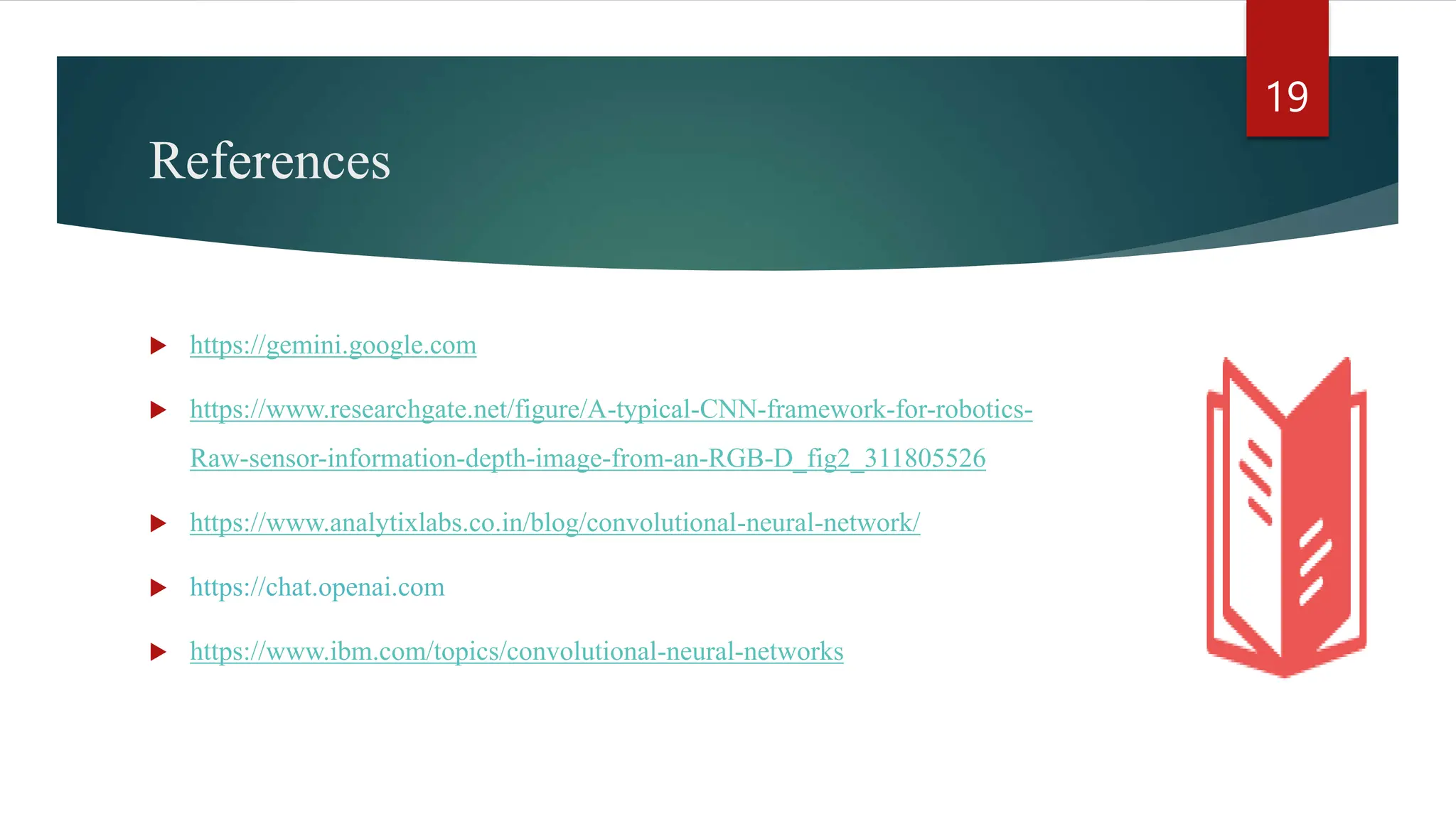 References  https://gemini.google.com  https://www.researchgate.net/figure/A-typical-CNN-framework-for-robotics- Raw-sensor-information-depth-image-from-an-RGB-D_fig2_311805526  https://www.analytixlabs.co.in/blog/convolutional-neural-network/  https://chat.openai.com  https://www.ibm.com/topics/convolutional-neural-networks 19 