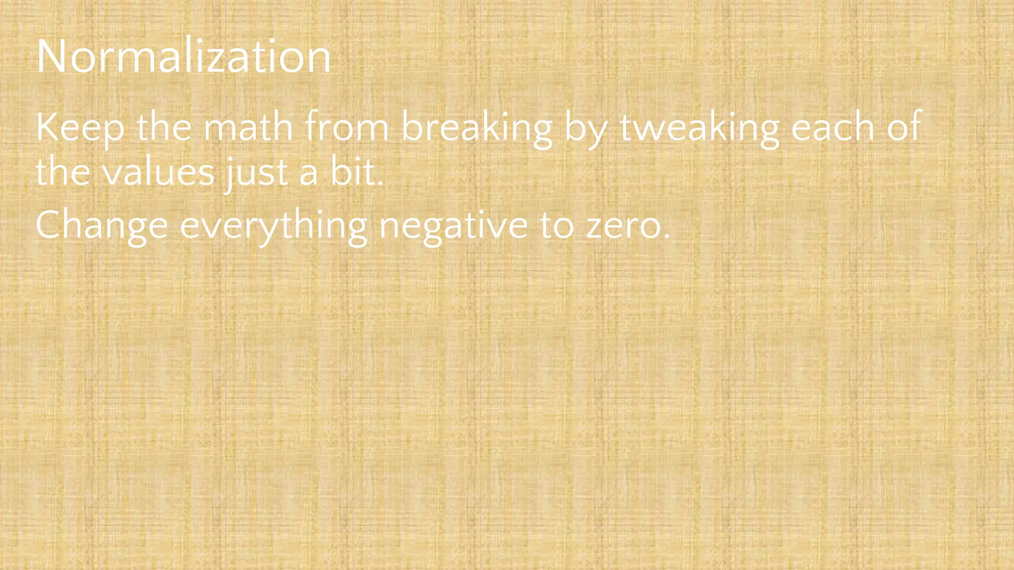 Normalization
Keep the math from breaking by tweaking each of
the values just a bit.
Change everything negative to zero.
 