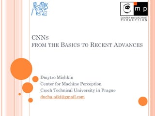 CNNS
FROM THE BASICS TO RECENT ADVANCES
Dmytro Mishkin
Center for Machine Perception
Czech Technical University in Prague
ducha.aiki@gmail.com
 