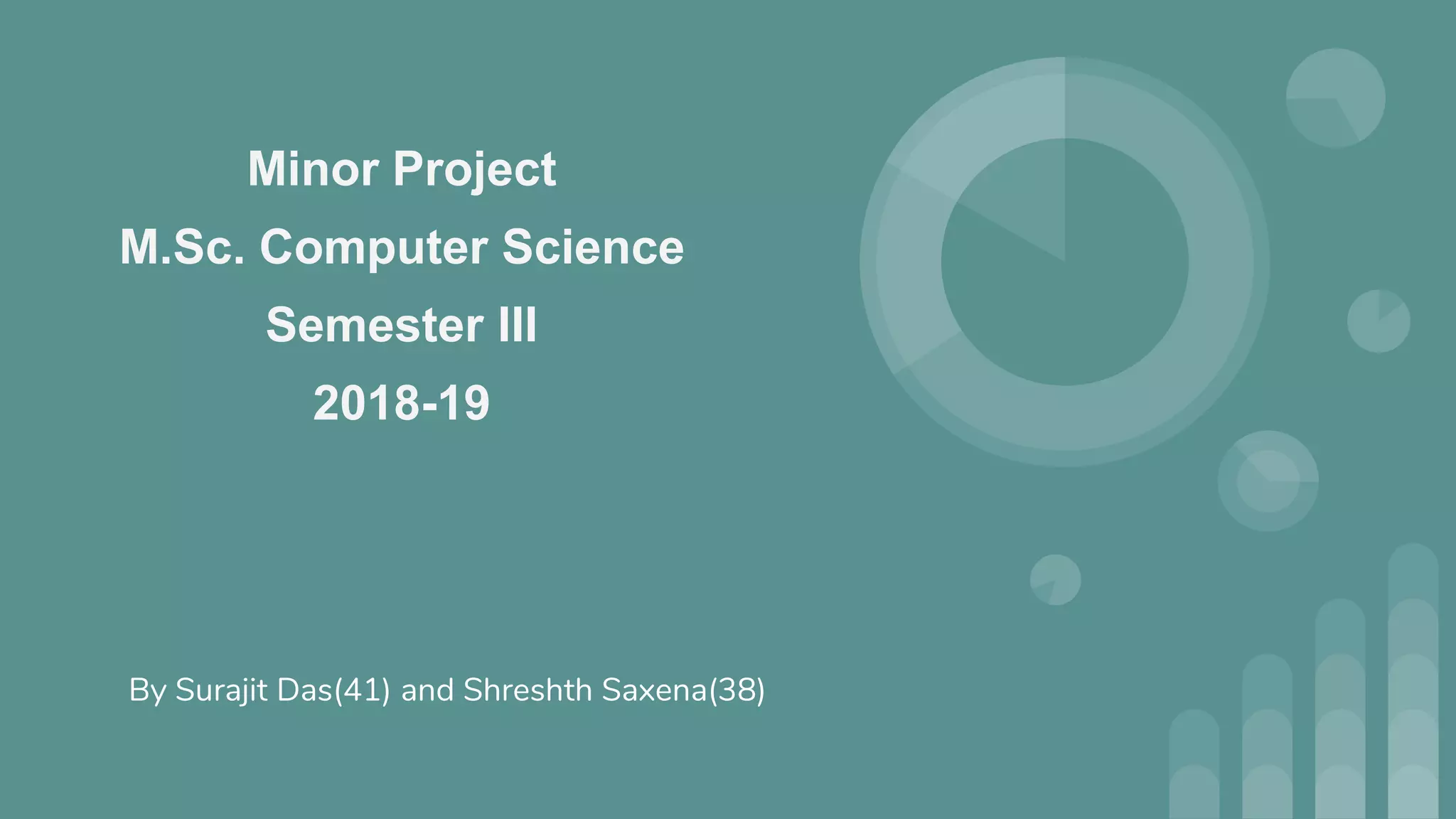 Minor Project
M.Sc. Computer Science
Semester III
2018-19
By Surajit Das(41) and Shreshth Saxena(38)
 