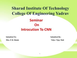 1
Sharad Institute Of Technology
College Of Engineering Yadrav
Seminar
On
Introcution To CNN
Submitted To: Submitted By:
Miss. P. B. Shinde Vidya Vijay Mali
 