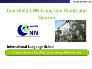 Trường có truyền thống giảng dạy và chương trình tự biên soạn.
30/JAN/2017	Renewal
International Language School
Giới thiệu CNN trung tâm thành phố
Quezon
 