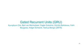 Gated Recurrent Units (GRU)
Kyunghyun Cho, Bart van Merrienboer, Caglar Gulcehre, Dzmitry Bahdanau, Fethi
Bougares, Holger Schwenk, Yoshua Bengio (2014)
52
 