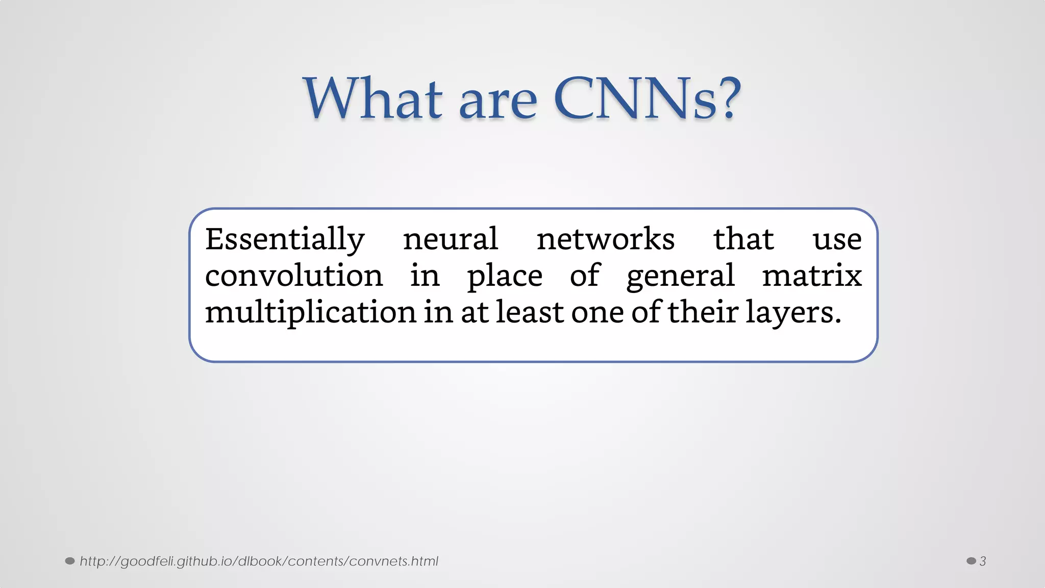 What are CNNs?
Essentially neural networks that use
convolution in place of general matrix
multiplication in at least one of their layers.
3http://goodfeli.github.io/dlbook/contents/convnets.html
 