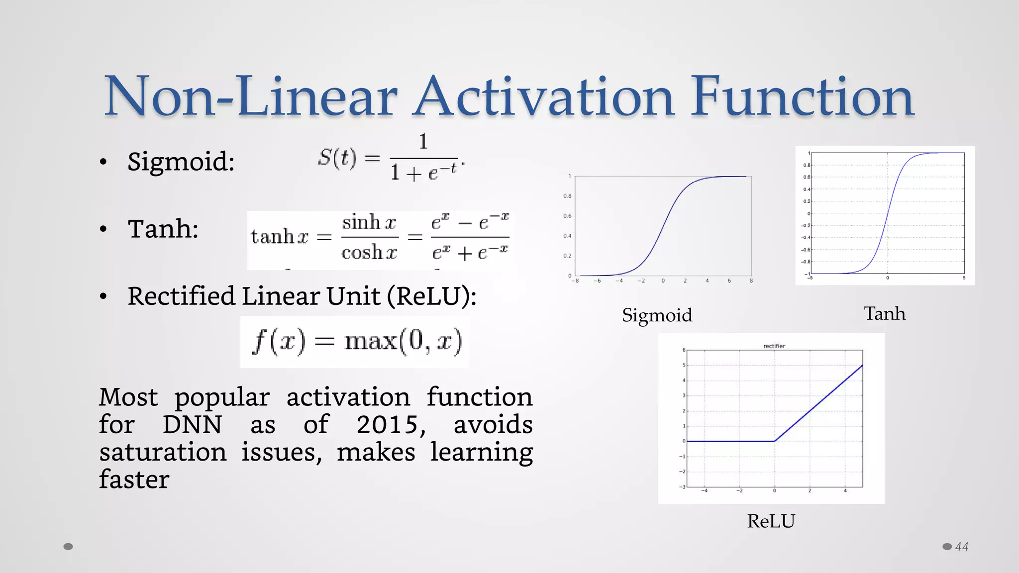 Non-Linear Activation Function
• Sigmoid:
• Tanh:
• Rectified Linear Unit (ReLU):
Most popular activation function
for DNN as of 2015, avoids
saturation issues, makes learning
faster
44
Sigmoid Tanh
ReLU
 