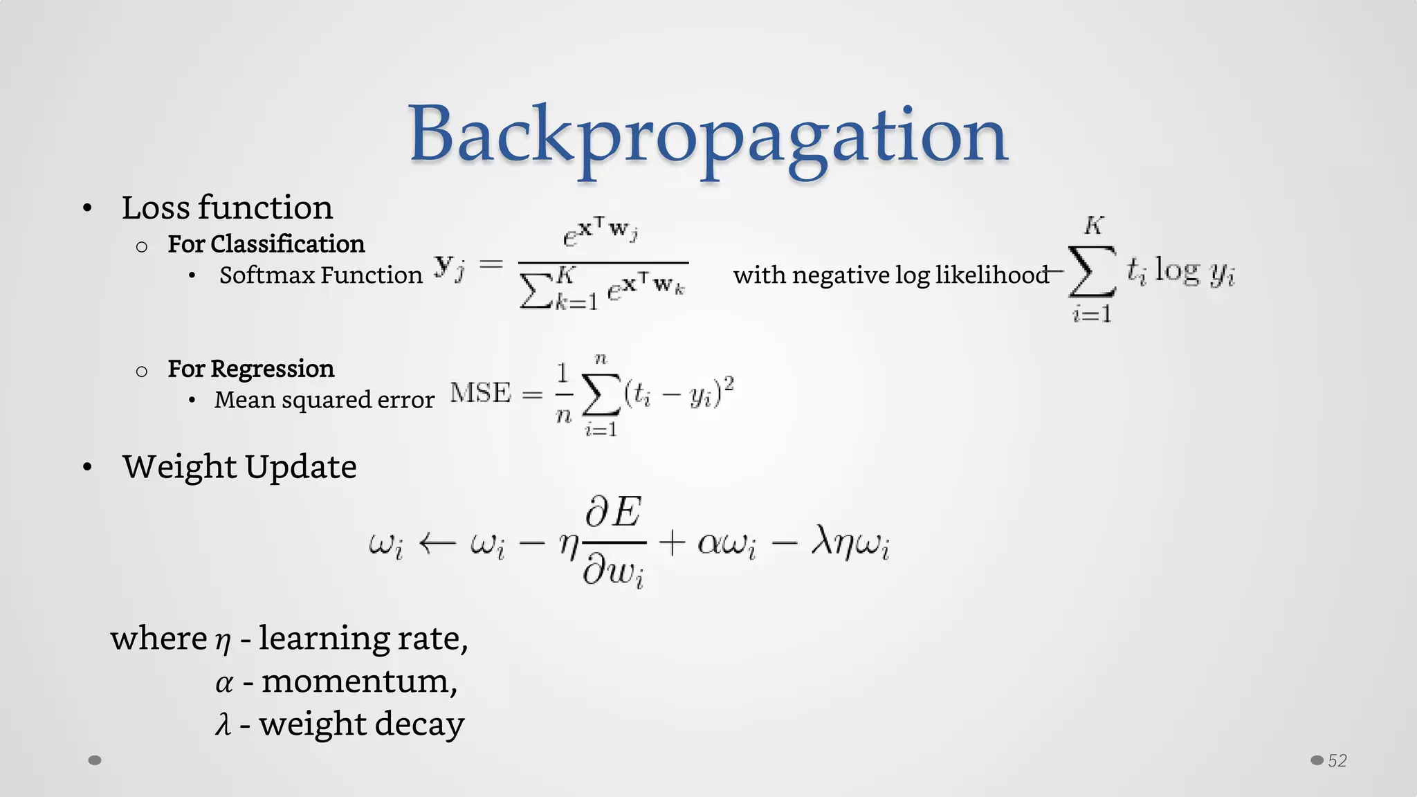 Backpropagation
• Loss function
o For Classification
• Softmax Function with negative log likelihood
o For Regression
• Mean squared error
• Weight Update
where 𝜂 - learning rate,
𝛼 - momentum,
𝜆 - weight decay
52
 