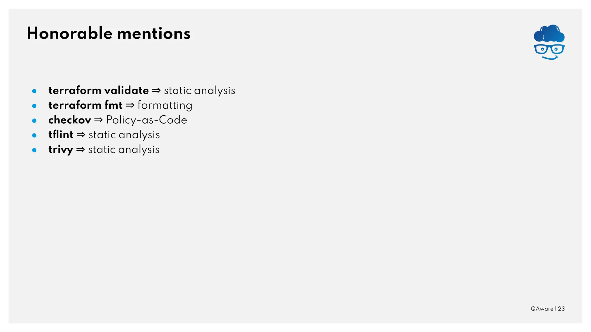 Honorable mentions QAware | 23 ● terraform validate ⇒ static analysis ● terraform fmt ⇒ formatting ● checkov ⇒ Policy-as-Code ● tﬂint ⇒ static analysis ● trivy ⇒ static analysis 