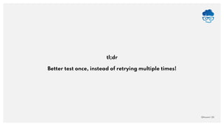QAware | 24
tl;dr
Better test once, instead of retrying multiple times!
 
