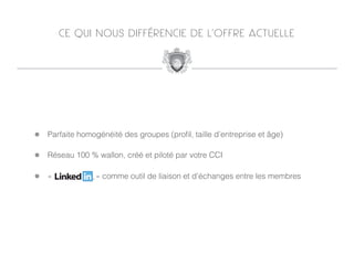 C E Q U I N O U S D I F F É R E N C I E D E L’ O F F R E AC T U E L L E




!   Parfaite homogénéité des groupes (proﬁl, taille d’entreprise et âge)

!   Réseau 100 % wallon, créé et piloté par votre CCI

!  «              » comme outil de liaison et d’échanges entre les membres
 