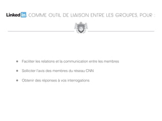 COMME OUTIL DE LIAISON ENTRE LES GROUPES, POUR :




!   Faciliter les relations et la communication entre les membres

!   Solliciter l’avis des membres du réseau CNN

!   Obtenir des réponses à vos interrogations
 