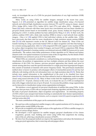 Remote Sens. 2016, 8, 329 2 of 21
work, we investigate the use of a CNN for per-pixel classification of very high resolution (VHR)
satellite imagery.
Many works on using CNNs for satellite imagery emerged in the recent four years.
Nguyen et al. [25] presented an algorithm for satellite image classification using a five-layered
network and achieved high classification accuracy between 75% and 91% using six classes: airport
(78%), bridge (83%), forest (75%), harbor (81%), land (77%) and urban (91%). Hudjakov and
Tamre [26] used a network with three inner layers (two convolutional and one linear classifier) to
per-pixel classify terrain based on traversability (road, grass, houses, bushes) for long-term path
planning for a UGV. A similar problem has been addressed by Wang et al. [27]. In their work, the
authors combine CNN with a finite state machine (FSM) to extract a road network from satellite
imagery. Chen et al. [28] applied CNN to find individual vehicles on the satellite data. CNNs
have previously also been used for scene classification in high resolution remote sensing (HRRS)
data [22–24] with impressive results on the UC Merced Land Use dataset [9]. These works use
transfer learning by using a previously-trained CNN on object recognition and then fine-tuning it
for a remote sensing application. Ishii et al. [29] compared CNN with support vector machine (SVM)
for surface object recognition from Landsat 8 imagery and found CNN to outperform FSM. Zhang
and Zhang [30] presented a boosting random convolutional network (GBRCN) framework for scene
classification. The authors claim better performance of their algorithm on UC Merced and Sydney
datasets (with 1.0-m spatial resolution) over known state-of-the-art algorithms, but the details of their
implementation are not known yet (as of 27 November 2015).
While CNNs are commonly considered as a well-performing and promising solution for object
classification, the problem of segmentation can have multiple solutions and thus defines the exact
architecture of the CNN. For instance, previous per-pixel approaches that classify each pixel in
remote sensing data have used the spectral information in a single pixel from hyperspectral imagery
that consists of hundreds of channels with narrow frequency bands. This pixel-based classification
method alone is known to produce salt-and-pepper effects of misclassified pixels [31] and has had
difficulty with dealing with the rich information from very high-resolution data [32,33]. Works that
include more spatial information in the neighborhood of the pixel to be classified have been
done [34–40]. Contextual information has also been utilized to learn to differentiate roads from other
classes using neural networks [41,42]. Many of these works limit the neighboring pixels to smaller
areas around 10 × 10 pixels, whereas in this work, we evaluate the use of a CNN on multispectral
data with a bigger contextual area of up to 45 pixels. To overcome this problem, image segmentation
can be done prior to classification (using various segmentation techniques).
We introduce a novel approach for per-pixel classification of satellite data using CNNs. In this
paper, we first pre-train a CNN with an unsupervised clustering algorithm and then fine-tune it for
the tasks of per-pixel classification, object recognition and segmentation. An interesting property
of CNN is that it uses unsupervised feature learning to automatically learn feature representations.
This has previously been done in other domains, such as computer vision [43], speech recognition [44,45]
and time series data [46].
The main contributions of this paper can be summarized as follows:
• We used true ortho multispectral satellite imagery with a spatial resolution of 0.5 m along with a
digital surface model (DSM) of the area.
• We provide an insightful and in-depth analysis of the application of CNNs to satellite imagery in
terms of various design choices.
• We developed a novel approach for satellite imagery per-pixel classification of five classes
(vegetation, ground, road, building and water) using CNNs that outperform the existing
state-of-the-art, achieving a classification accuracy of 94.49%.
• We show how the proposed method can improve the segmentation and reduce the limitations of
using per-pixel approaches, that is removing salt-and-pepper effects.
 