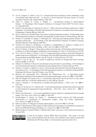 Remote Sens. 2016, 8, 329 21 of 21
55. Lee, H.; Largman, Y.; Pham, P.; Ng, A.Y. Unsupervised feature learning for audio classification using
convolutional deep belief networks. In Advances in Neural Information Processing Systems 22; Curran
Associates: Vancouver, BC, Canada, 2009; pp. 1096–1104.
56. Taylor, G.; Fergus, R.; LeCun, Y.; Bregler, C. Convolutional learning of spatio-temporal
features. In Proceedings of the European Conference on Computer Vision (ECCV’10), Crete, Greece,
5–11 September 2010.
57. Jarrett, K.; Kavukcuoglu, K.; Ranzato, M.; LeCun, Y. What is the best multi-stage architecture for object
recognition? In Proceedings of the IEEE 12th International Conference on Computer Vision, Kyoto, Japan,
29 September–2 October 2009; pp. 2146–2153.
58. Nair, V.; Hinton, G.E. Rectified linear units improve restricted boltzmann machines. In Proceedings of the
27th International Conference on Machine Learning (ICML-10), Haifa, Israel, 21–25 June 2010; pp. 807–814.
59. Vincent, P.; Larochelle, H.; Bengio, Y.; Manzagol, P.A. Extracting and composing robust features with
denoising autoencoders. In Proceedings of the 25th International Conference on Machine Learning,
Helsinki, Finland, 5–9 July 2008; pp. 1096–1103.
60. Srivastava, N.; Hinton, G.; Krizhevsky, A.; Sutskever, I.; Salakhutdinov, R. Dropout: A simple way to
prevent neural networks from overfitting. J. Mach. Learn. Res. 2014, 15, 1929–1958.
61. Glorot, X.; Bordes, A.; Bengio, Y. Deep sparse rectifier neural networks. In Proceedings of the International
Conference on Artificial Intelligence and Statistics, Fort Lauderdale, FL, USA, 11–13 April 2011; pp. 315–323.
62. Hu, F.; Xia, G.S.; Wang, Z.; Zhang, L.; Sun, H. Unsupervised feature coding on local patch manifold for
satellite image scene classification. In Proceedings of the 2014 IEEE International Geoscience and Remote
Sensing Symposium (IGARSS), Quebec City, QC, Canada, 13–18 July 2014; pp. 1273–1276.
63. Coates, A.; Lee, H.; Ng, A.Y. An analysis of single-layer networks in unsupervised feature learning.
Engineering 2011, 15, 215–223.
64. Pinheiro, P.; Collobert, R. Recurrent convolutional neural networks for scene labeling. In Proceedings of
the 31st International Conference on Machine Learning, Beijing, China, 21–26 June 2014; pp. 82–90.
65. Farabet, C.; Couprie, C.; Najman, L.; LeCun, Y. Scene parsing with multiscale feature learning, purity trees,
and optimal covers. In Proceedings of the 29th International Conference on Machine Learning (ICML),
Edinburgh, UK, 26 June–1 July 2012; Volume 1, pp. 575–582.
66. Mylonas, S.K.; Stavrakoudis, D.G.; Theocharis, J.B.; Mastorocostas, P.A. A region-based genesis
segmentation algorithm for the classification of remotely sensed images. Remote Sens. 2015, 7, 2474–2508.
67. Ester, M.; Kriegel, H.P.; Sander, J.; Xu, X. A Density-Based Algorithm for Discovering Clusters in Large Spatial
Databases With Noise; AAAI Press: Menlo Park, CA, USA, 1996; pp. 226–231.
68. Guyon, I.; Elisseeff, A. An introduction to variable and feature selection. J. Mach. Learn. Res. 2003, 3,
1157–1182.
69. Chang, C.I.; Du, Q.; Sun, T.L.; Althouse, M.L. A joint band prioritization and band-decorrelation approach
to band selection for hyperspectral image classification. IEEE Trans. Geosci. Remote Sens. 1999, 37,
2631–2641.
70. Serpico, S.B.; Bruzzone, L. A new search algorithm for feature selection in hyperspectral remote sensing
images. IEEE Trans. Geosci. Remote Sens. 2001, 39, 1360–1367.
71. Samadzadegan, F.; Hasani, H.; Schenk, T. Simultaneous feature selection and SVM parameter
determination in classification of hyperspectral imagery using Ant Colony Optimization.
Can. J. Remote Sens. 2012, 38, 139–156.
72. Kohavi, R.; John, G.H. Wrappers for feature subset selection. Artif. Intell. 1997, 97, 273–324.
73. Gamba, P.; Houshmand, B. Joint analysis of SAR, LiDAR and aerial imagery for simultaneous extraction of
land cover, DTM and 3D shape of buildings. Int. J. Remote Sens. 2002, 23, 4439–4450.
74. Martin Längkvist. Academic Website. Available online: http://aass.oru.se/ mlt/cnncode.zip (accessed on
12 April 2016).
c

 2016 by the authors; licensee MDPI, Basel, Switzerland. This article is an open
access article distributed under the terms and conditions of the Creative Commons by
Attribution (CC-BY) license (http://creativecommons.org/licenses/by/4.0/).
 