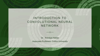 INTRODUCTION TO
CONVOLUTIONAL NEURAL
NETWORK
Dr. Anindya Halder
Associate Professor, Cotton University
 
