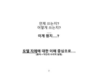 2
언제 쓰는지?
어떻게 쓰는지?
….
이게 뭔지….?
모델 자체에 대한 이해 중심으로….
(용어 + 약간의 수리적 설명)
 