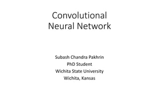 Convolutional
Neural Network
Subash Chandra Pakhrin
PhD Student
Wichita State University
Wichita, Kansas
 