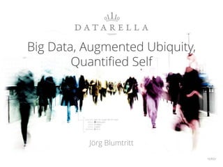 Big Data, Augmented Ubiquity,
Quantified Self
Jörg Blumtritt
 