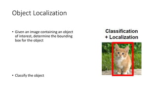 Object Localization
• Given an image containing an object
of interest, determine the bounding
box for the object
• Classify the object
 