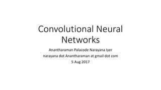 Convolutional Neural
Networks
Anantharaman Palacode Narayana Iyer
narayana dot Anantharaman at gmail dot com
5 Aug 2017
 