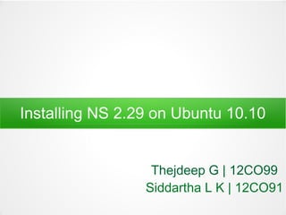Installing NS 2.29 on Ubuntu 10.10 
Thejdeep G | 12CO99 
Siddartha L K | 12CO91 
 