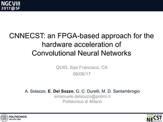 CNNECST: an FPGA-based approach for the
hardware acceleration of
Convolutional Neural Networks
A. Solazzo, E. Del Sozzo, G. C. Durelli, M. D. Santambrogio
emanuele.delsozzo@polimi.it
Politecnico di Milano
QUID, San Francisco, CA
06/06/17
 