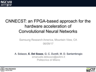 CNNECST: an FPGA-based approach for the
hardware acceleration of
Convolutional Neural Networks
A. Solazzo, E. Del Sozzo, G. C. Durelli, M. D. Santambrogio
emanuele.delsozzo@polimi.it
Politecnico di Milano
Samsung Research America, Mountain View, CA
06/09/17
 