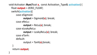 void Activator::Run(float x, const Activation_Type& activation) {
float output = ZERO_FLOAT;
switch(activation){
case eSigmoid:
output = Sigmoid(x); break;
case eReLu:
output = ReLu(x); break;
case eLeakyReLu:
output = LeakyReLu(x); break;
case eTanh:
default:
output = Tanh(x);break;
}
return output;
}
 