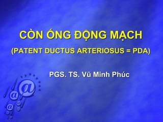 CÒN ỐNG ĐỘNG MẠCH
(PATENT DUCTUS ARTERIOSUS = PDA)
PGS. TS. Vũ Minh Phúc
 