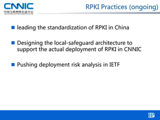 RPKI Practices (ongoing)
 leading the standardization of RPKI in China
 Designing the local-safeguard architecture to
support the actual deployment of RPKI in CNNIC
 Pushing deployment risk analysis in IETF
 