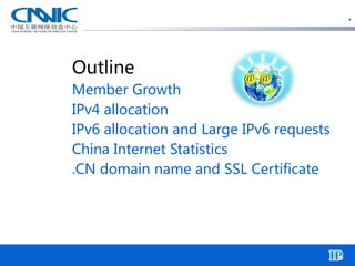 . 
Outline 
Member Growth 
IPv4 allocation 
IPv6 allocation and Large IPv6 requests 
China Internet Statistics 
.CN domain...