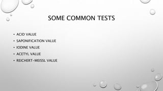 SOME COMMON TESTS
• ACID VALUE
• SAPONIFICATION VALUE
• IODINE VALUE
• ACETYL VALUE
• REICHERT-MEISSL VALUE
 
